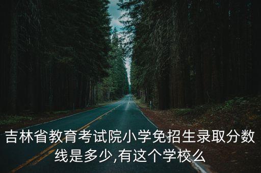 吉林省教育考試院小學(xué)免招生錄取分數(shù)線是多少,有這個學(xué)校么