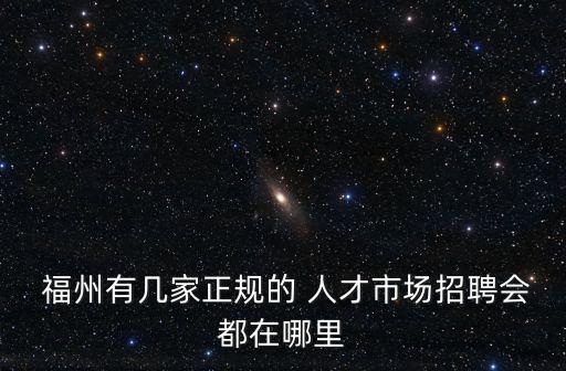  福州有幾家正規(guī)的 人才市場(chǎng)招聘會(huì)都在哪里