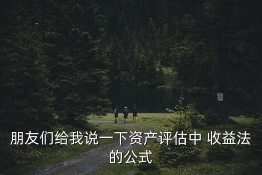 朋友們給我說一下資產(chǎn)評(píng)估中 收益法的公式