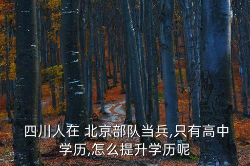  四川人在 北京部隊(duì)當(dāng)兵,只有高中學(xué)歷,怎么提升學(xué)歷呢