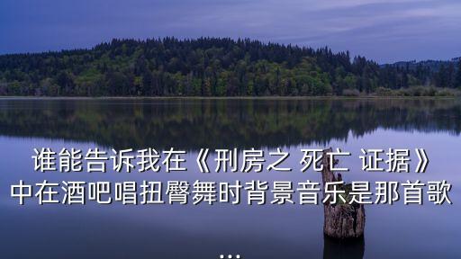 誰能告訴我在《刑房之 死亡 證據(jù)》中在酒吧唱扭臀舞時背景音樂是那首歌...