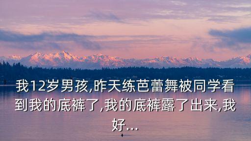 我12歲男孩,昨天練芭蕾舞被同學(xué)看到我的底褲了,我的底褲露了出來(lái),我好...