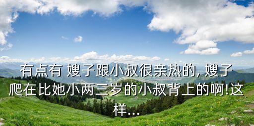 有點(diǎn)有 嫂子跟小叔很親熱的, 嫂子爬在比她小兩三歲的小叔背上的啊!這樣...