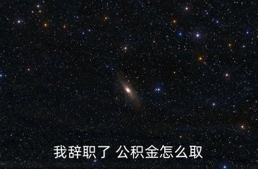我辭職了 公積金怎么取