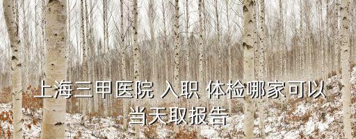  上海三甲醫(yī)院 入職 體檢哪家可以當(dāng)天取報(bào)告