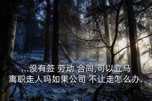 ...沒(méi)有簽 勞動(dòng) 合同,可以立馬離職走人嗎如果公司 不讓走怎么辦...