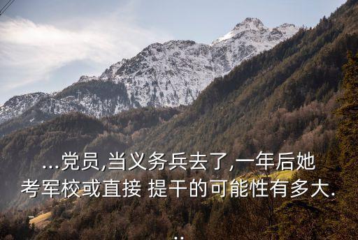 ...黨員,當(dāng)義務(wù)兵去了,一年后她考軍?；蛑苯?提干的可能性有多大...