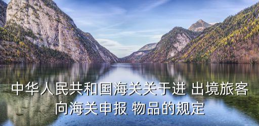 中華人民共和國海關(guān)關(guān)于進(jìn) 出境旅客向海關(guān)申報 物品的規(guī)定