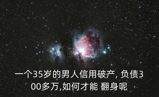 一個35歲的男人信用破產(chǎn), 負(fù)債300多萬,如何才能 翻身呢