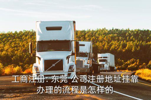 工商注冊: 東莞 公司注冊地址掛靠辦理的流程是怎樣的