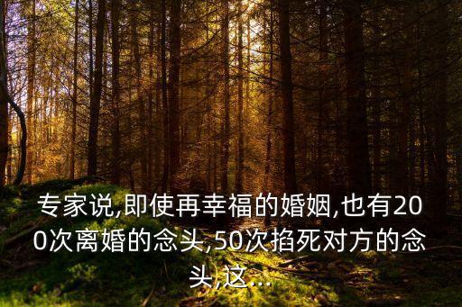 專家說,即使再幸福的婚姻,也有200次離婚的念頭,50次掐死對方的念頭,這...