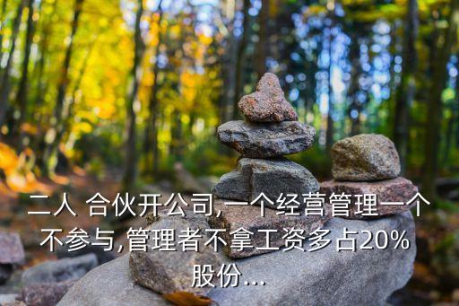 二人 合伙開公司,一個(gè)經(jīng)營(yíng)管理一個(gè)不參與,管理者不拿工資多占20% 股份...