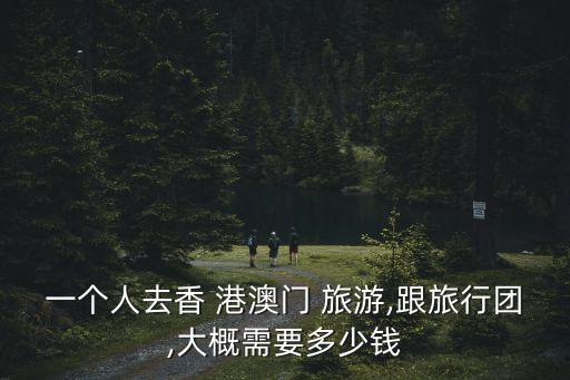 一個(gè)人去香 港澳門 旅游,跟旅行團(tuán),大概需要多少錢