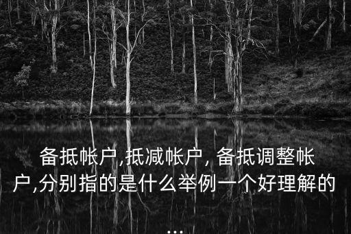  備抵帳戶,抵減帳戶, 備抵調(diào)整帳戶,分別指的是什么舉例一個(gè)好理解的...