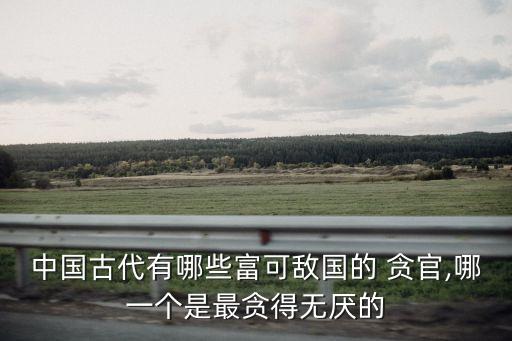 中國古代有哪些富可敵國的 貪官,哪一個是最貪得無厭的