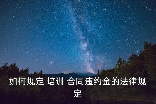 如何規(guī)定 培訓(xùn) 合同違約金的法律規(guī)定