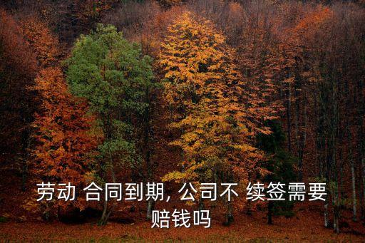 勞動(dòng) 合同到期, 公司不 續(xù)簽需要賠錢嗎