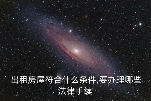  出租房屋符合什么條件,要辦理哪些法律手續(xù)