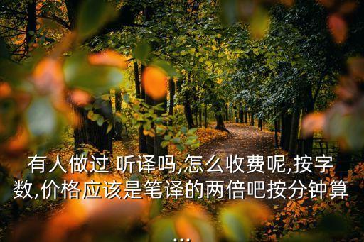 有人做過(guò) 聽(tīng)譯嗎,怎么收費(fèi)呢,按字?jǐn)?shù),價(jià)格應(yīng)該是筆譯的兩倍吧按分鐘算...