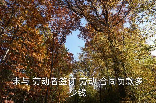 未與 勞動(dòng)者簽訂 勞動(dòng) 合同罰款多少錢