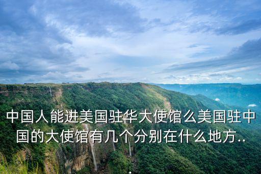 中國人能進(jìn)美國駐華大使館么美國駐中國的大使館有幾個(gè)分別在什么地方...