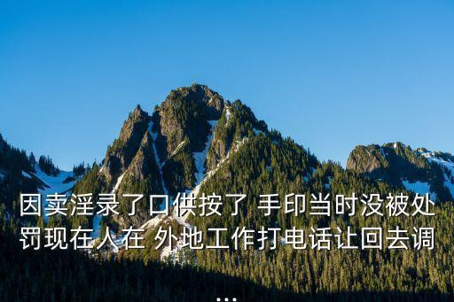 因賣淫錄了口供按了 手印當(dāng)時沒被處罰現(xiàn)在人在 外地工作打電話讓回去調(diào)...