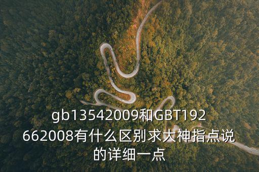 gb13542009和GBT192662008有什么區(qū)別求大神指點說的詳細(xì)一點