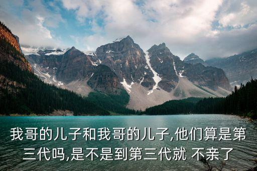 我哥的兒子和我哥的兒子,他們算是第三代嗎,是不是到第三代就 不親了