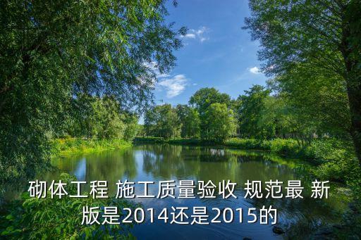 砌體工程 施工質(zhì)量驗(yàn)收 規(guī)范最 新版是2014還是2015的