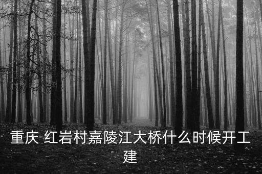 重慶 紅巖村嘉陵江大橋什么時候開工建