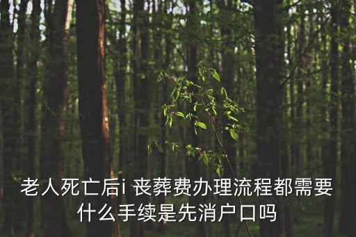 老人死亡后i 喪葬費辦理流程都需要什么手續(xù)是先消戶口嗎
