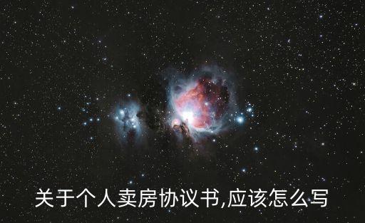 關(guān)于個(gè)人賣房協(xié)議書,應(yīng)該怎么寫