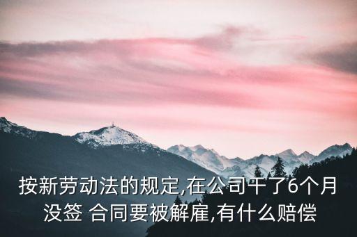 按新勞動法的規(guī)定,在公司干了6個月 沒簽 合同要被解雇,有什么賠償