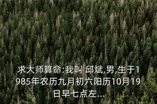 求大師算命:我叫 邱斌,男,生于1985年農(nóng)歷九月初六陽歷10月19日早七點左...