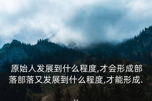  原始人發(fā)展到什么程度,才會(huì)形成部落部落又發(fā)展到什么程度,才能形成...