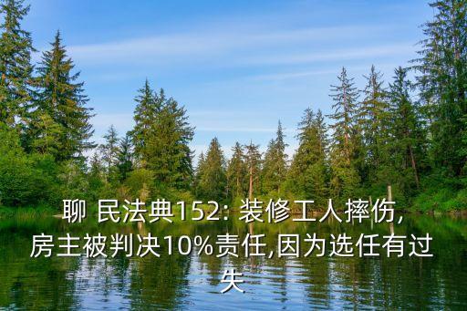 聊 民法典152: 裝修工人摔傷,房主被判決10%責(zé)任,因?yàn)檫x任有過失
