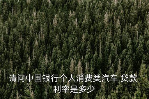 請問中國銀行個(gè)人消費(fèi)類汽車 貸款 利率是多少