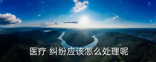  醫(yī)療 糾紛應(yīng)該怎么處理呢