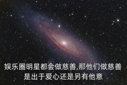 娛樂圈明星都會(huì)做慈善,那他們做慈善是出于愛心還是另有他意