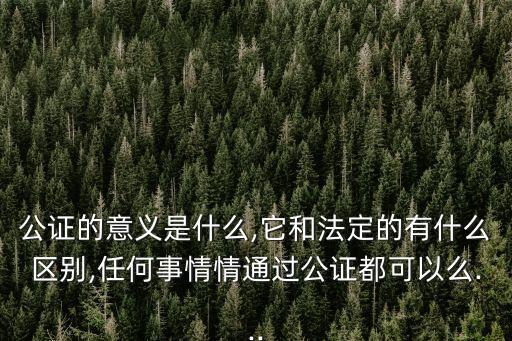 公證的意義是什么,它和法定的有什么區(qū)別,任何事情情通過公證都可以么...