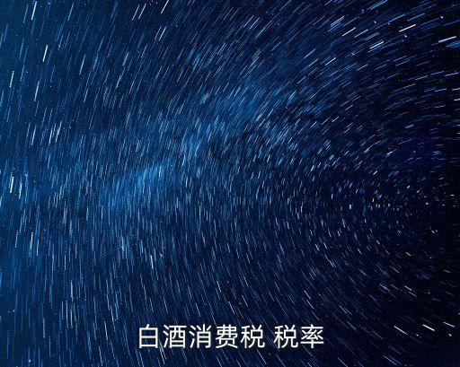 酒稅率是多少,中國(guó)白酒稅率是多少