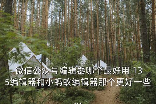  微信公眾號編輯器哪個最好用 135編輯器和小螞蟻編輯器那個更好一些...