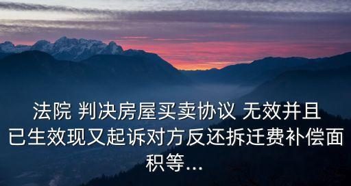  法院 判決房屋買(mǎi)賣(mài)協(xié)議 無(wú)效并且已生效現(xiàn)又起訴對(duì)方反還拆遷費(fèi)補(bǔ)償面積等...