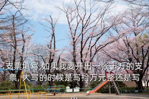支票填寫,如果我要開出一張十萬的支票, 大寫的時候是寫拾萬元整還是寫...