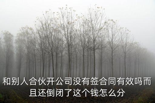 和別人合伙開公司沒有簽合同有效嗎而且還倒閉了這個(gè)錢怎么分