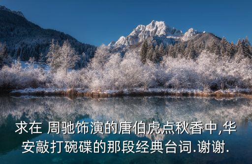 求在 周馳飾演的唐伯虎點(diǎn)秋香中,華安敲打碗碟的那段經(jīng)典臺(tái)詞.謝謝.