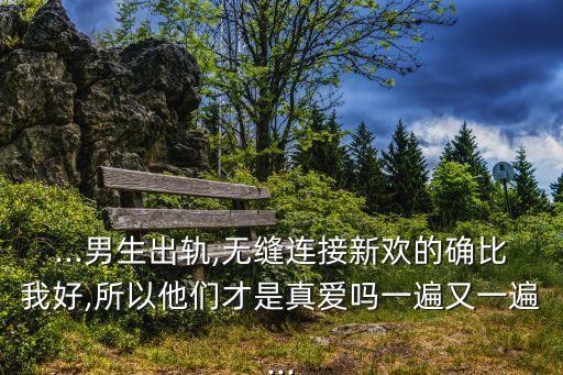...男生出軌,無縫連接新歡的確比我好,所以他們才是真愛嗎一遍又一遍...