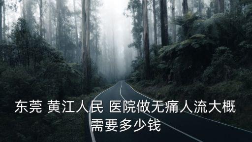 東莞 黃江人民 醫(yī)院做無(wú)痛人流大概需要多少錢(qián)