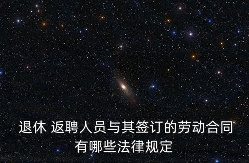  退休 返聘人員與其簽訂的勞動合同有哪些法律規(guī)定