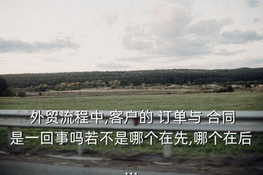  外貿(mào)流程中,客戶(hù)的 訂單與 合同是一回事嗎若不是哪個(gè)在先,哪個(gè)在后...